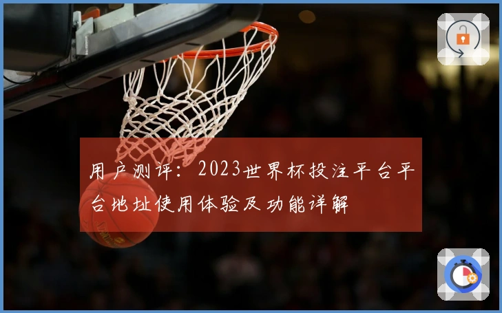 用户测评:2023世界杯投注平台平台地址使用体验及功能详解