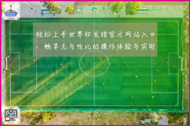 轻松上手世界杯竞猜官方网站入口，畅享无与伦比的操作体验与实时赛事更新