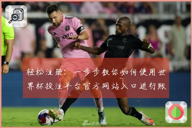 轻松注册：一步步教你如何使用世界杯投注平台官方网站入口进行账户创建