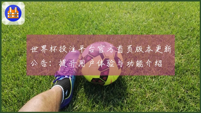 世界杯投注平台官方首页版本更新公告：提升用户体验与功能介绍