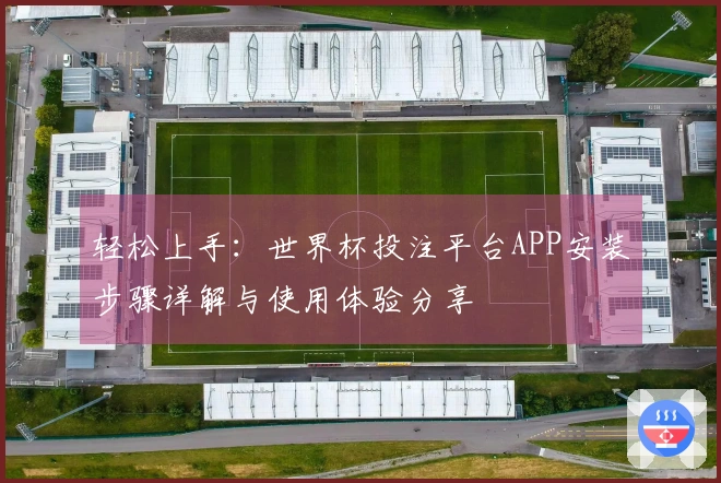 轻松上手：世界杯投注平台APP安装步骤详解与使用体验分享