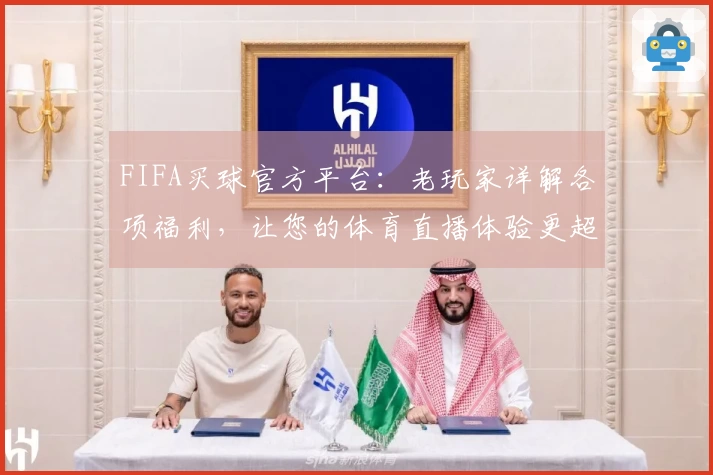 FIFA买球官方平台：老玩家详解各项福利，让您的体育直播体验更超值