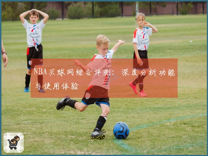 NBA买球网综合评测：深度分析功能与使用体验