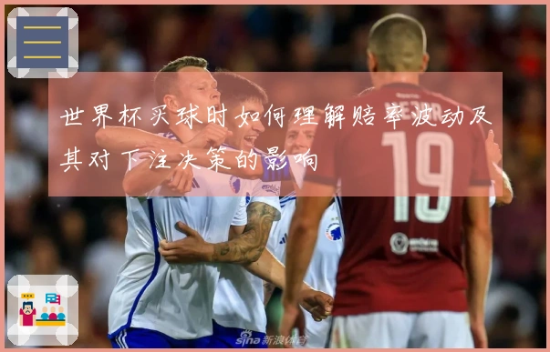 世界杯买球时如何理解赔率波动及其对下注决策的影响