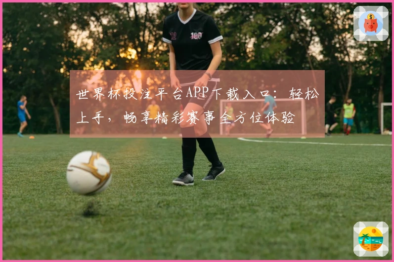 世界杯投注平台APP下载入口：轻松上手，畅享精彩赛事全方位体验