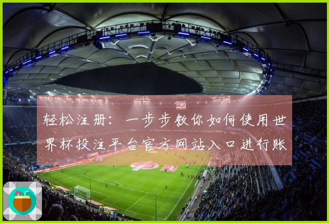 轻松注册：一步步教你如何使用世界杯投注平台官方网站入口进行账户创建