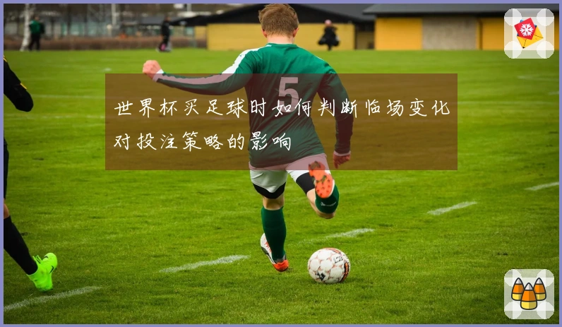 世界杯买足球时如何判断临场变化对投注策略的影响