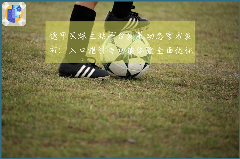 德甲买球主站平台发展动态官方发布：入口指引与功能体验全面优化升级