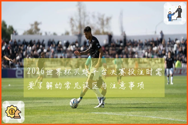 2026世界杯买球平台决赛投注时需要了解的常见误区与注意事项