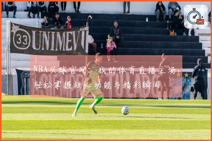NBA买球官网：我的体育直播主场，轻松掌握核心功能与精彩瞬间