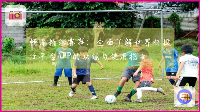 畅享精彩赛事:全面了解世界杯投注平台APP的功能与使用指南