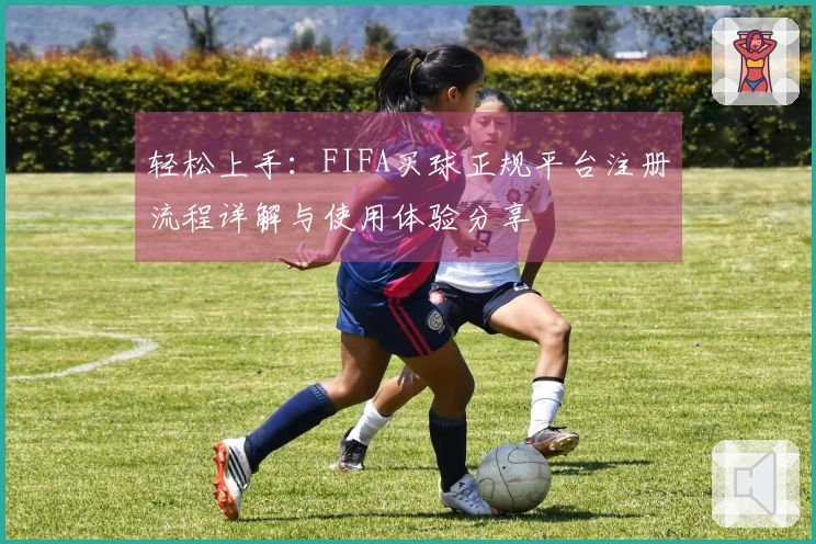 轻松上手：FIFA买球正规平台注册流程详解与使用体验分享