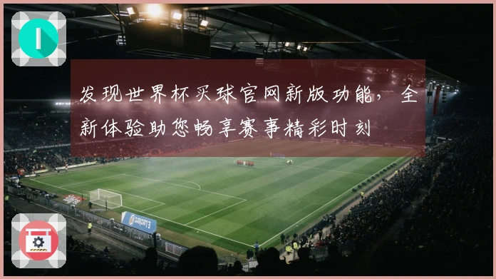 发现世界杯买球官网新版功能，全新体验助您畅享赛事精彩时刻