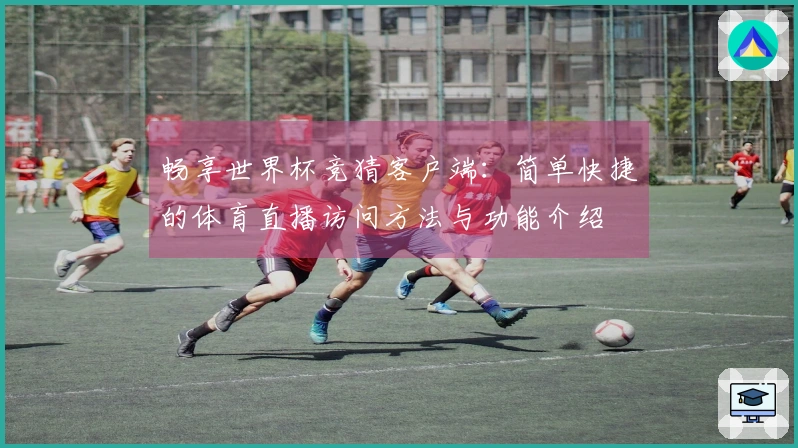 畅享世界杯竞猜客户端：简单快捷的体育直播访问方法与功能介绍