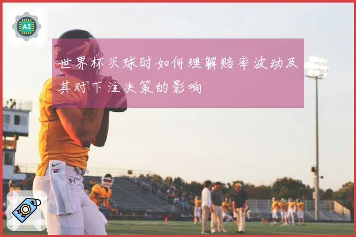 世界杯买球时如何理解赔率波动及其对下注决策的影响