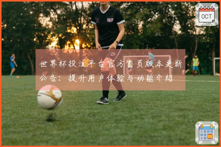 世界杯投注平台官方首页版本更新公告：提升用户体验与功能介绍