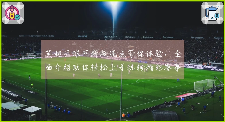 英超买球网新版亮点等你体验，全面介绍助你轻松上手玩转精彩赛事
