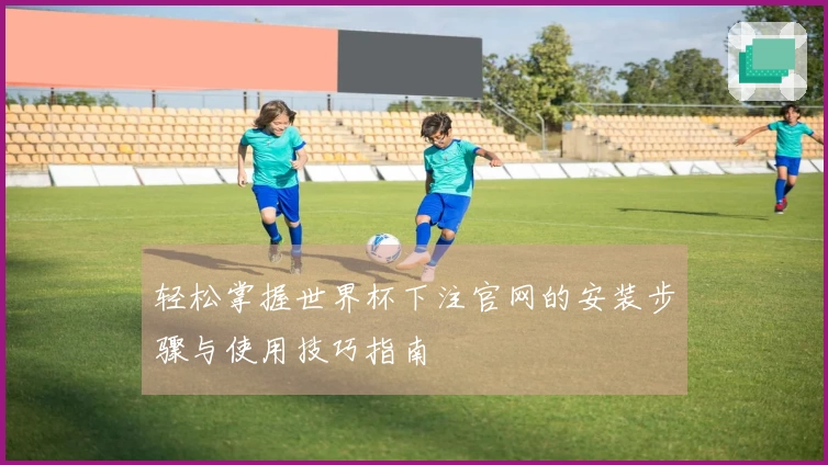 轻松掌握世界杯下注官网的安装步骤与使用技巧指南
