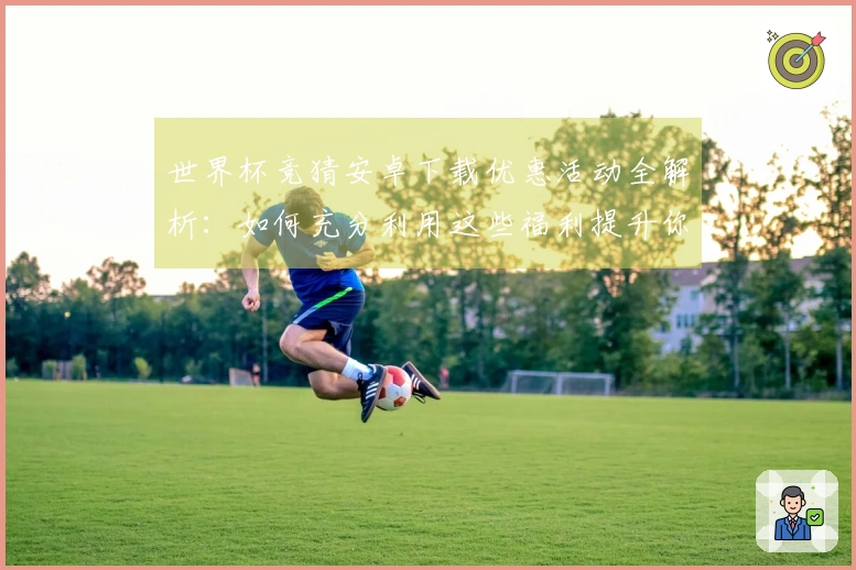 世界杯竞猜安卓下载优惠活动全解析：如何充分利用这些福利提升你的体验