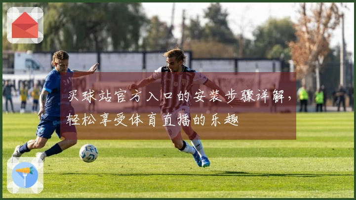 买球站官方入口的安装步骤详解，轻松享受体育直播的乐趣
