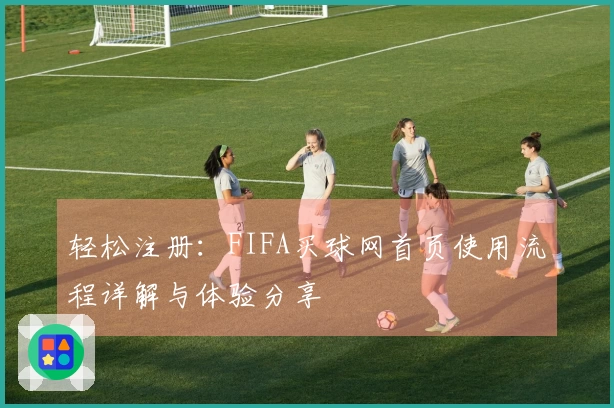 轻松注册：FIFA买球网首页使用流程详解与体验分享