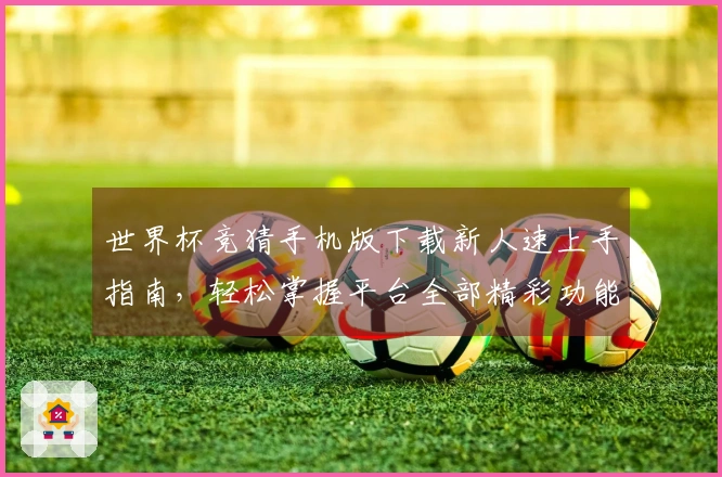 世界杯竞猜手机版下载新人速上手指南，轻松掌握平台全部精彩功能