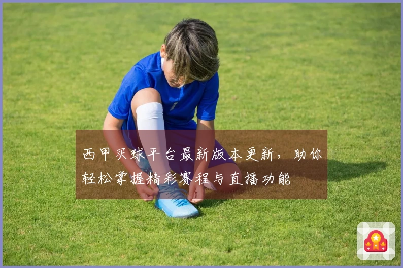 西甲买球平台最新版本更新,助你轻松掌握精彩赛程与直播功能