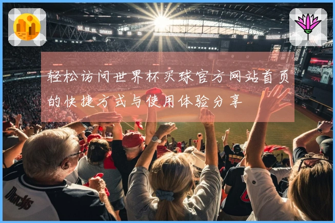 轻松访问世界杯买球官方网站首页的快捷方式与使用体验分享