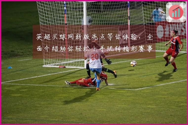 英超买球网新版亮点等你体验，全面介绍助你轻松上手玩转精彩赛事