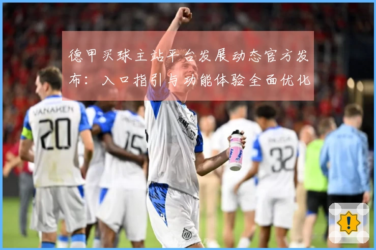 德甲买球主站平台发展动态官方发布：入口指引与功能体验全面优化升级