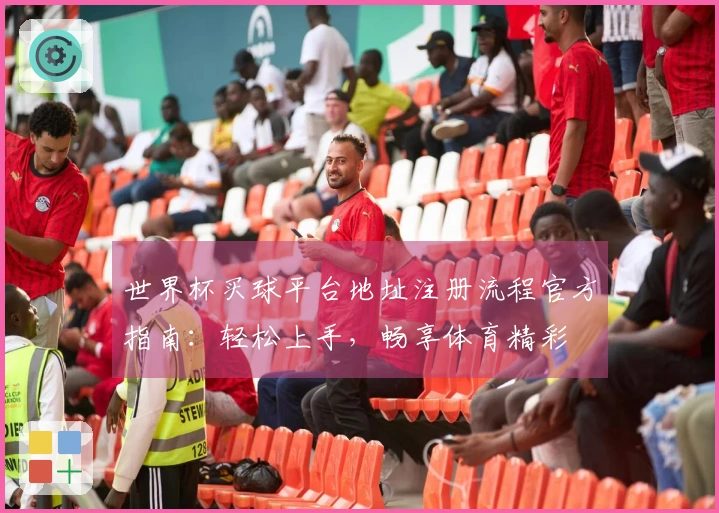 世界杯买球平台地址注册流程官方指南：轻松上手，畅享体育精彩