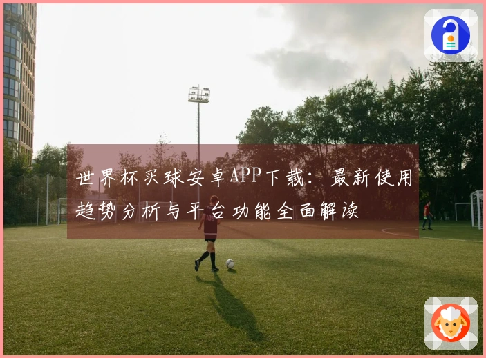 世界杯买球安卓APP下载：最新使用趋势分析与平台功能全面解读