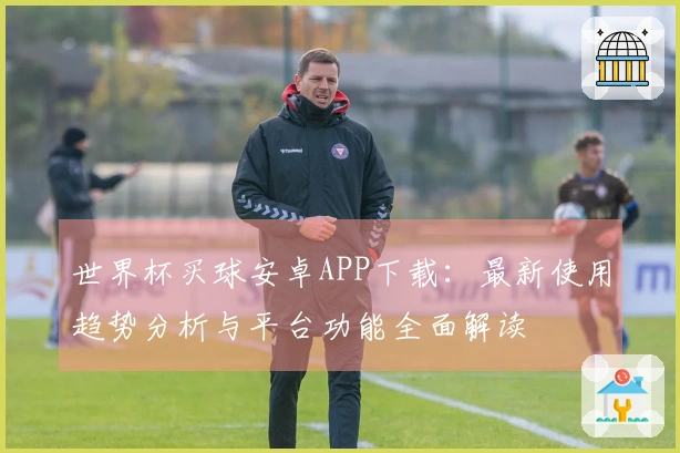 世界杯买球安卓APP下载：最新使用趋势分析与平台功能全面解读