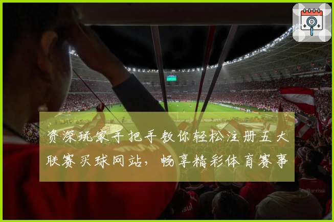 资深玩家手把手教你轻松注册五大联赛买球网站，畅享精彩体育赛事